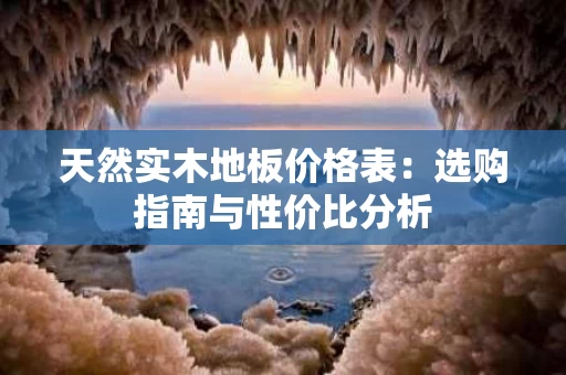 天然实木地板价格表：选购指南与性价比分析