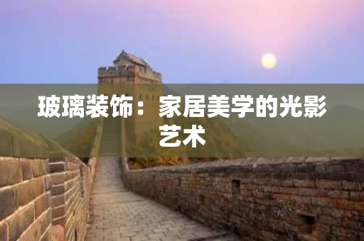 玻璃装饰：家居美学的光影艺术