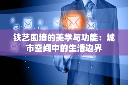 铁艺围墙的美学与功能：城市空间中的生活边界