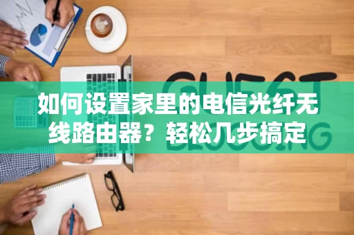 如何设置家里的电信光纤无线路由器？轻松几步搞定
