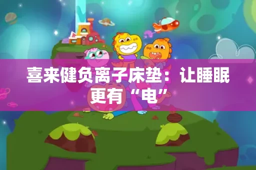 喜来健负离子床垫：让睡眠更有“电”