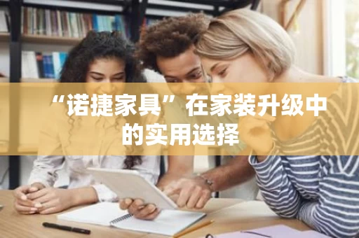 “诺捷家具”在家装升级中的实用选择
