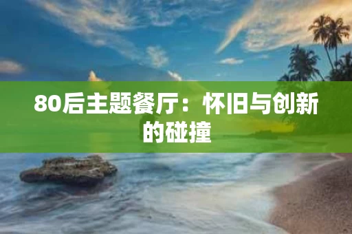 80后主题餐厅：怀旧与创新的碰撞