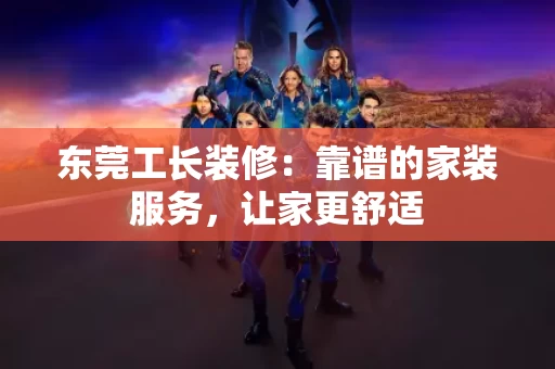 东莞工长装修：靠谱的家装服务，让家更舒适