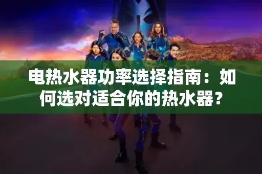 电热水器功率选择指南：如何选对适合你的热水器？
