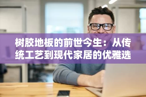 树胶地板的前世今生:从传统工艺到现代家居的优雅选择 树胶地板的前世今生:从传统工艺到现代家居的优雅选择