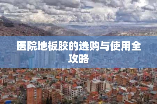 医院地板胶的选购与使用全攻略 医院地板胶的选购与使用全攻略