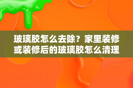 玻璃胶怎么去除?家里装修或装修后的玻璃胶怎么清理? 玻璃胶怎么去除?家里装修或装修后的玻璃胶怎么清理?