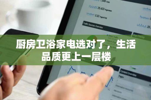 厨房卫浴家电选对了，生活品质更上一层楼