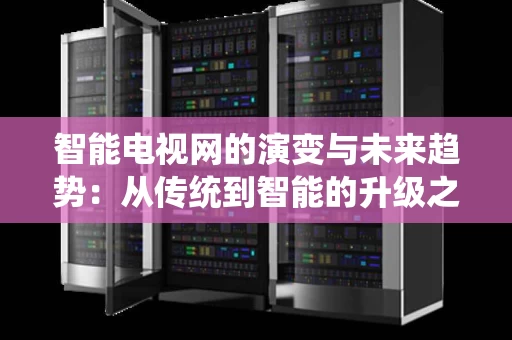 智能电视网的演变与未来趋势：从传统到智能的升级之路