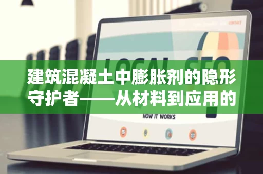 建筑混凝土中膨胀剂的隐形守护者——从材料到应用的全解析