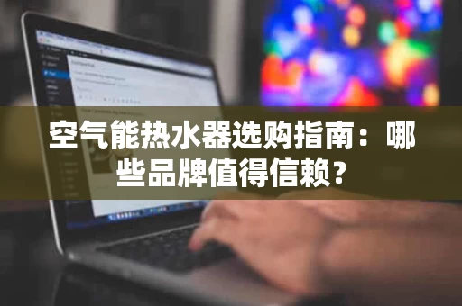 空气能热水器选购指南：哪些品牌值得信赖？