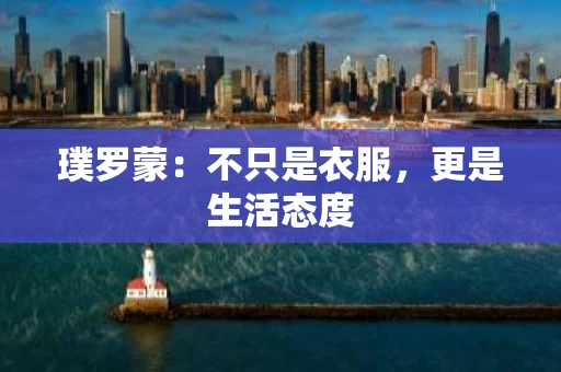 璞罗蒙:不只是衣服,更是生活态度 璞罗蒙:不只是衣服,更是生活态度