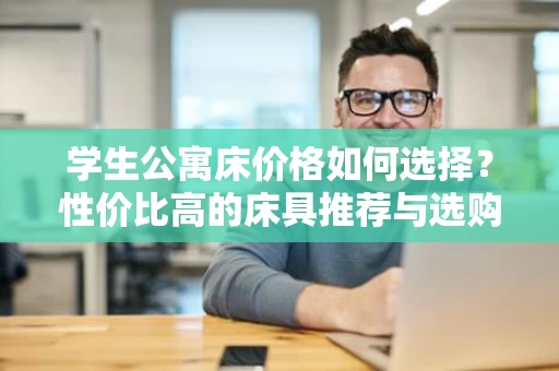 学生公寓床价格如何选择?性价比高的床具推荐与选购指南 学生公寓床价格如何选择?性价比高的床具推荐与选购指南
