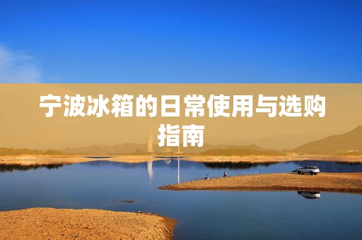 宁波冰箱的日常使用与选购指南
