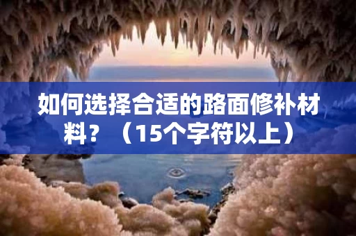如何选择合适的路面修补材料?(15个字符以上) 如何选择合适的路面修补材料?(15个字符以上)