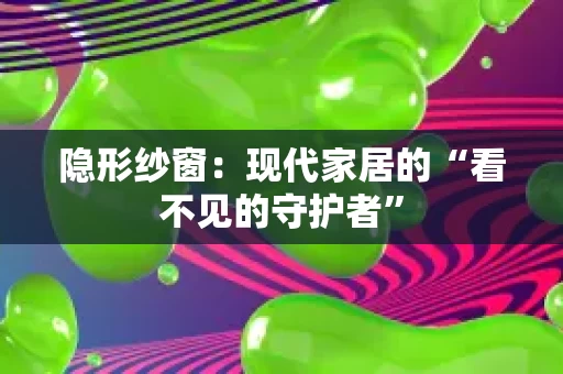 隐形纱窗:现代家居的“看不见的守护者” 隐形纱窗:现代家居的“看不见的守护者”