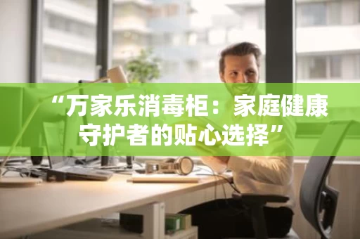“万家乐消毒柜:家庭健康守护者的贴心选择” “万家乐消毒柜:家庭健康守护者的贴心选择”