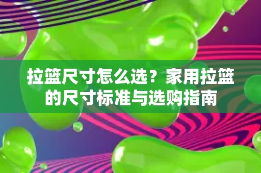 拉篮尺寸怎么选?家用拉篮的尺寸标准与选购指南 拉篮尺寸怎么选?家用拉篮的尺寸标准与选购指南