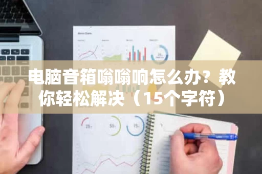 电脑音箱嗡嗡响怎么办？教你轻松解决（15个字符）