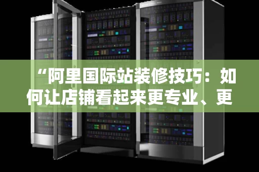 “阿里国际站装修技巧：如何让店铺看起来更专业、更有吸引力”