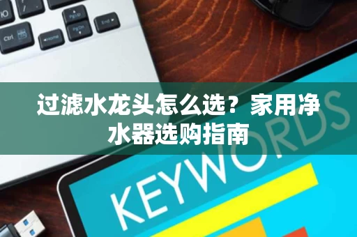 过滤水龙头怎么选?家用净水器选购指南 过滤水龙头怎么选?家用净水器选购指南