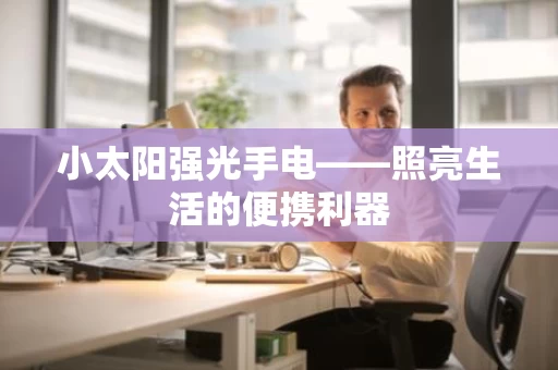 小太阳强光手电——照亮生活的便携利器