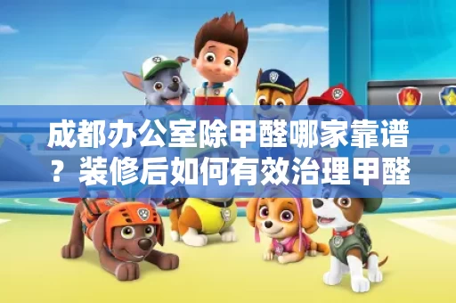 成都办公室除甲醛哪家靠谱？装修后如何有效治理甲醛？