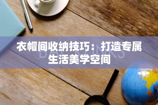 衣帽间收纳技巧：打造专属生活美学空间