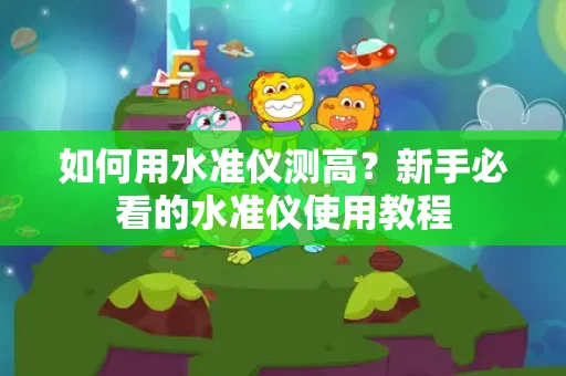 如何用水准仪测高？新手必看的水准仪使用教程