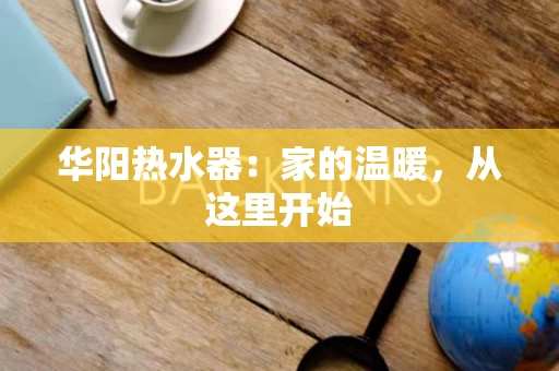 华阳热水器：家的温暖，从这里开始