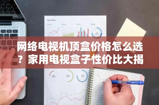 网络电视机顶盒价格怎么选？家用电视盒子性价比大揭秘
