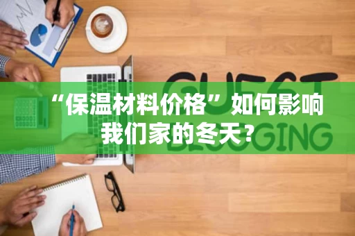 “保温材料价格”如何影响我们家的冬天? “保温材料价格”如何影响我们家的冬天?