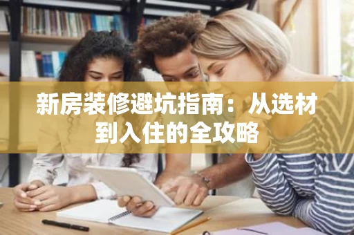 新房装修避坑指南:从选材到入住的全攻略 新房装修避坑指南:从选材到入住的全攻略