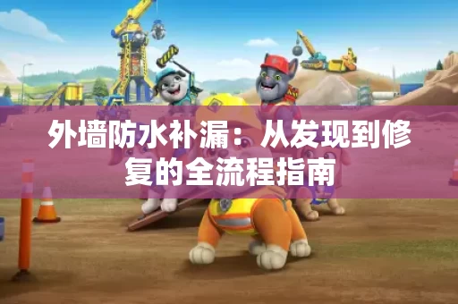 外墙防水补漏:从发现到修复的全流程指南 外墙防水补漏:从发现到修复的全流程指南