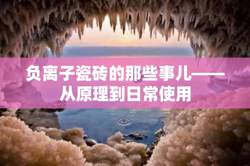 负离子瓷砖的那些事儿——从原理到日常使用 负离子瓷砖的那些事儿——从原理到日常使用