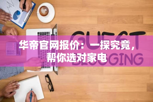 华帝官网报价：一探究竟，帮你选对家电