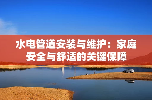水电管道安装与维护:家庭安全与舒适的关键保障 水电管道安装与维护:家庭安全与舒适的关键保障