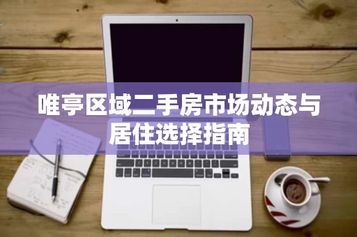 唯亭区域二手房市场动态与居住选择指南 唯亭区域二手房市场动态与居住选择指南