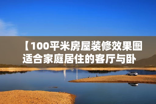 【100平米房屋装修效果图 适合家庭居住的客厅与卧室设计】