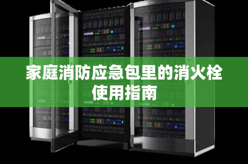 家庭消防应急包里的消火栓使用指南