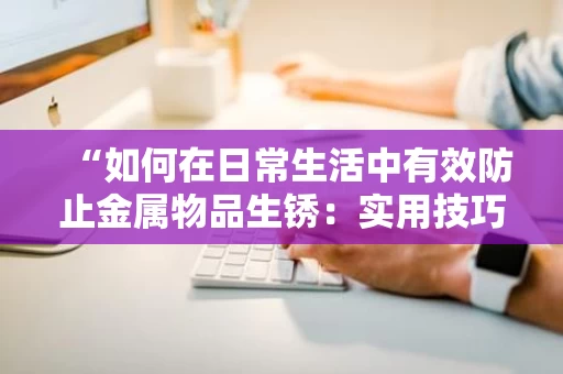 “如何在日常生活中有效防止金属物品生锈:实用技巧与生活小贴士” “如何在日常生活中有效防止金属物品生锈:实用技巧与生活小贴士”