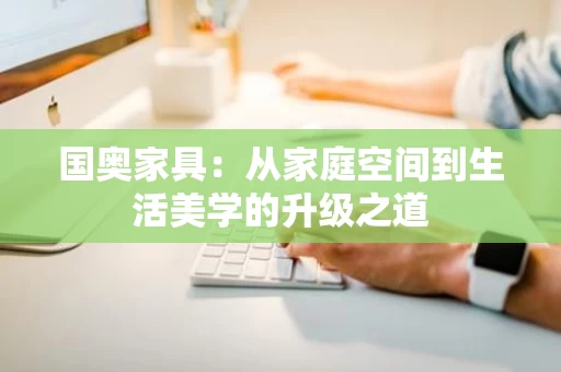 国奥家具：从家庭空间到生活美学的升级之道