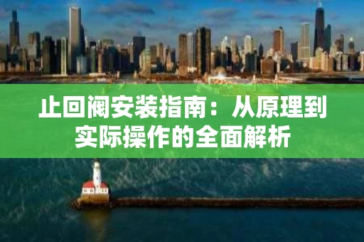 止回阀安装指南：从原理到实际操作的全面解析
