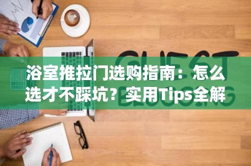 浴室推拉门选购指南:怎么选才不踩坑?实用Tips全解析 浴室推拉门选购指南:怎么选才不踩坑?实用Tips全解析