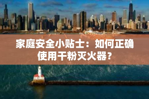 家庭安全小贴士:如何正确使用干粉灭火器? 家庭安全小贴士:如何正确使用干粉灭火器?