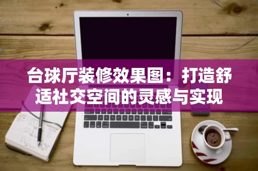 台球厅装修效果图:打造舒适社交空间的灵感与实现 台球厅装修效果图:打造舒适社交空间的灵感与实现