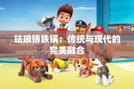 珐琅铸铁锅:传统与现代的完美融合 珐琅铸铁锅:传统与现代的完美融合