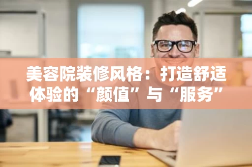 美容院装修风格:打造舒适体验的“颜值”与“服务”双提升 美容院装修风格:打造舒适体验的“颜值”与“服务”双提升