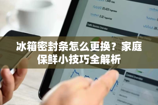 冰箱密封条怎么更换?家庭保鲜小技巧全解析 冰箱密封条怎么更换?家庭保鲜小技巧全解析